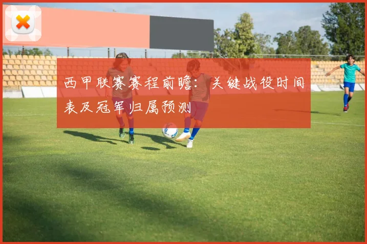 西甲联赛赛程前瞻：关键战役时间表及冠军归属预测