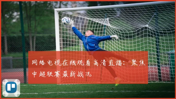 网络电视在线观看高清直播：聚焦中超联赛最新战况