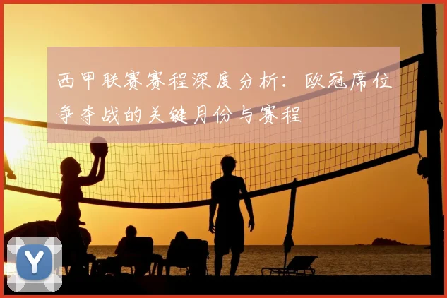 西甲联赛赛程深度分析：欧冠席位争夺战的关键月份与赛程