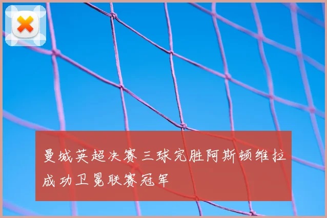 曼城英超决赛三球完胜阿斯顿维拉成功卫冕联赛冠军