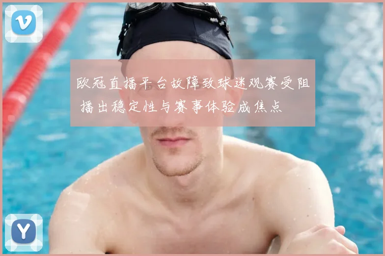 欧冠直播平台故障致球迷观赛受阻 播出稳定性与赛事体验成焦点