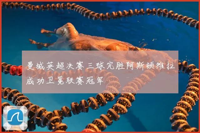 曼城英超决赛三球完胜阿斯顿维拉成功卫冕联赛冠军