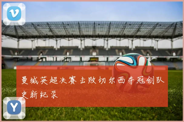 曼城英超决赛击败切尔西夺冠创队史新纪录