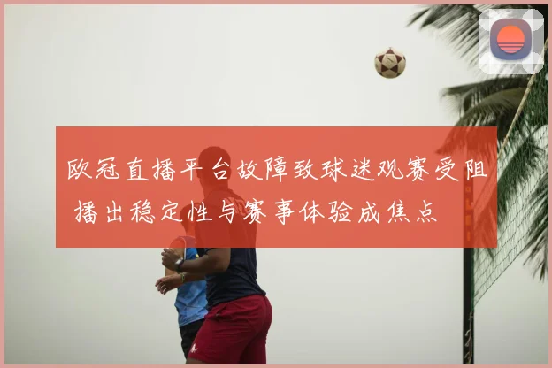 欧冠直播平台故障致球迷观赛受阻 播出稳定性与赛事体验成焦点