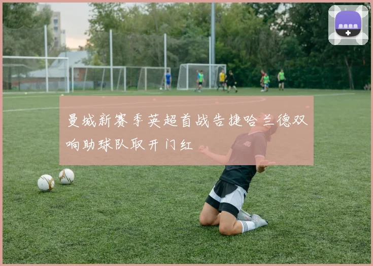 曼城新赛季英超首战告捷哈兰德双响助球队取开门红