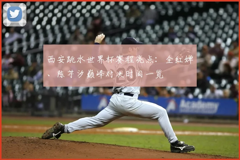 西安跳水世界杯赛程亮点：全红婵、陈芋汐巅峰对决时间一览