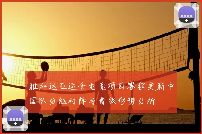 雅加达亚运会电竞项目赛程更新中国队分组对阵与晋级形势分析