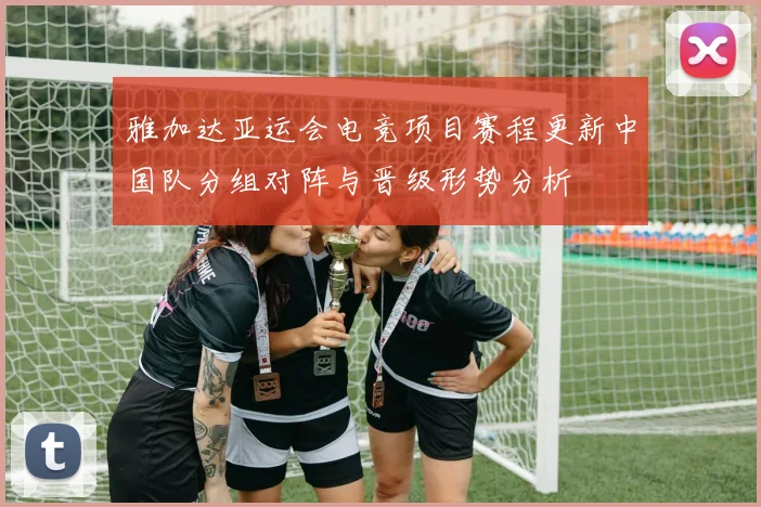 雅加达亚运会电竞项目赛程更新中国队分组对阵与晋级形势分析