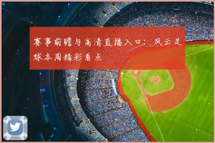 赛事前瞻与高清直播入口：风云足球本周精彩看点