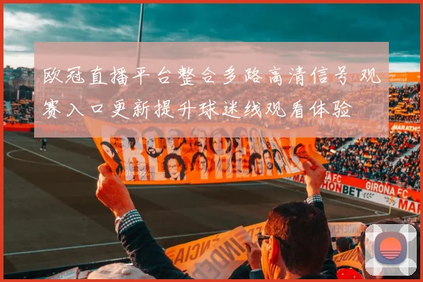 欧冠直播平台整合多路高清信号 观赛入口更新提升球迷线观看体验
